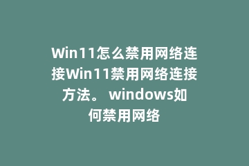 Win11怎么禁用网络连接Win11禁用网络连接方法。 windows如何禁用网络