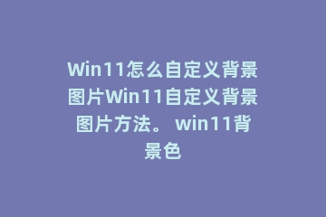 Win11怎么自定义背景图片Win11自定义背景图片方法。 win11背景色