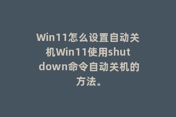 Win11怎么设置自动关机Win11使用shut down命令自动关机的方法。