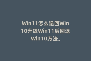 Win11怎么退回Win10升级Win11后回退Win10方法。