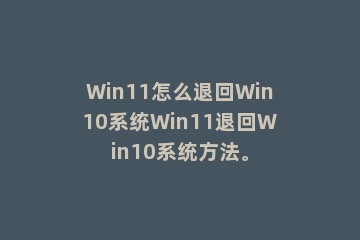 Win11怎么退回Win10系统Win11退回Win10系统方法。