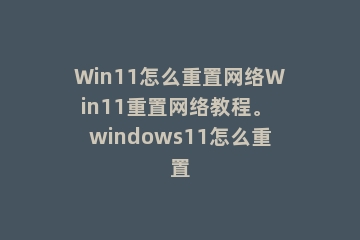 Win11怎么重置网络Win11重置网络教程。 windows11怎么重置