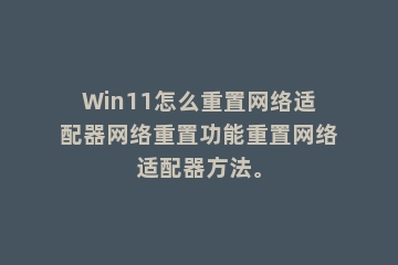 Win11怎么重置网络适配器网络重置功能重置网络适配器方法。