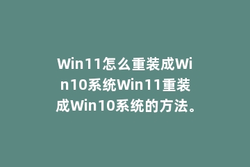 Win11怎么重装成Win10系统Win11重装成Win10系统的方法。