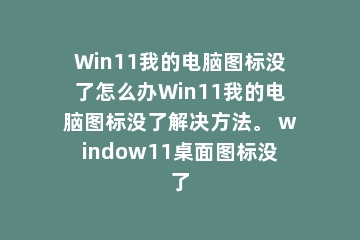 Win11我的电脑图标没了怎么办Win11我的电脑图标没了解决方法。 window11桌面图标没了