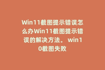Win11截图提示错误怎么办Win11截图提示错误的解决方法。 win10截图失败
