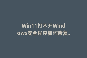Win11打不开Windows安全程序如何修复。