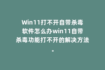 Win11打不开自带杀毒软件怎么办win11自带杀毒功能打不开的解决方法。