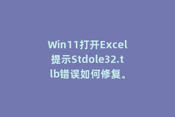 Win11打开Excel提示Stdole32.tlb错误如何修复。