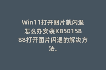 Win11打开图片就闪退怎么办安装KB5015888打开图片闪退的解决方法。