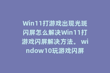 Win11打游戏出现光斑闪屏怎么解决Win11打游戏闪屏解决方法。 window10玩游戏闪屏