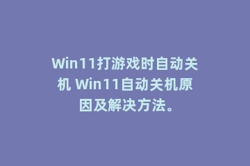 Win11打游戏时自动关机 Win11自动关机原因及解决方法。