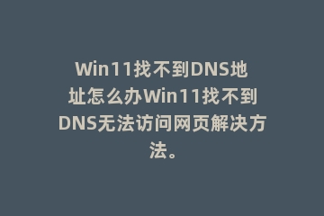 Win11找不到DNS地址怎么办Win11找不到DNS无法访问网页解决方法。