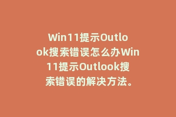 Win11提示Outlook搜索错误怎么办Win11提示Outlook搜索错误的解决方法。