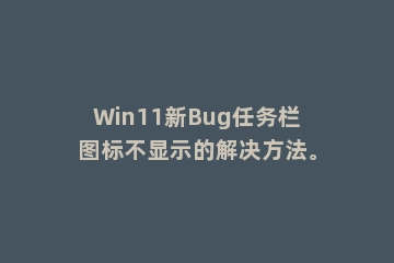 Win11新Bug任务栏图标不显示的解决方法。
