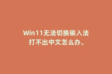 Win11无法切换输入法打不出中文怎么办。