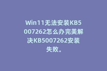 Win11无法安装KB5007262怎么办完美解决KB5007262安装失败。