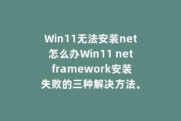 Win11无法安装net怎么办Win11 net framework安装失败的三种解决方法。