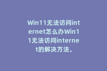 Win11无法访问internet怎么办Win11无法访问internet的解决方法。