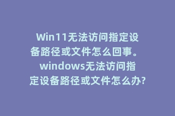 Win11无法访问指定设备路径或文件怎么回事。 windows无法访问指定设备路径或文件怎么办?
