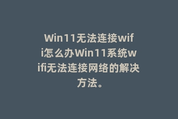 Win11无法连接wifi怎么办Win11系统wifi无法连接网络的解决方法。