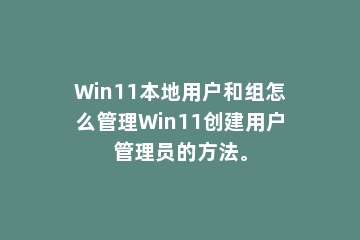 Win11本地用户和组怎么管理Win11创建用户管理员的方法。