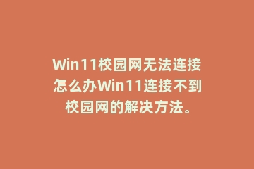 Win11校园网无法连接怎么办Win11连接不到校园网的解决方法。
