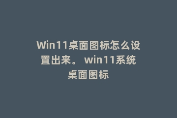 Win11桌面图标怎么设置出来。 win11系统桌面图标