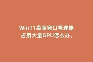 Win11桌面窗口管理器占用大量GPU怎么办。