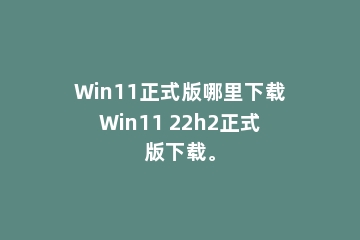 Win11正式版哪里下载Win11 22h2正式版下载。