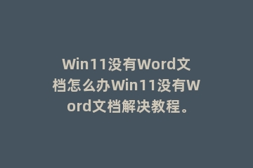 Win11没有Word文档怎么办Win11没有Word文档解决教程。