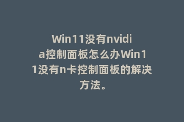 Win11没有nvidia控制面板怎么办Win11没有n卡控制面板的解决方法。