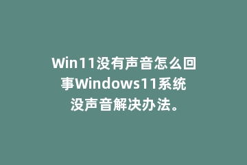 Win11没有声音怎么回事Windows11系统没声音解决办法。