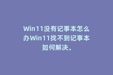 Win11没有记事本怎么办Win11找不到记事本如何解决。