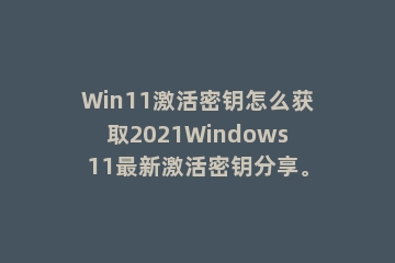Win11激活密钥怎么获取2021Windows11最新激活密钥分享。