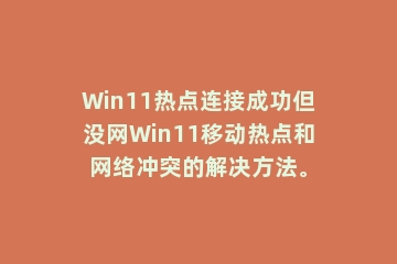 Win11热点连接成功但没网Win11移动热点和网络冲突的解决方法。