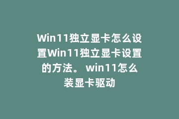 Win11独立显卡怎么设置Win11独立显卡设置的方法。 win11怎么装显卡驱动