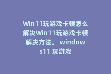 Win11玩游戏卡顿怎么解决Win11玩游戏卡顿解决方法。 windows11 玩游戏