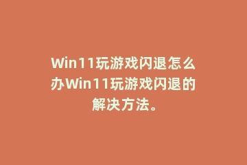 Win11玩游戏闪退怎么办Win11玩游戏闪退的解决方法。