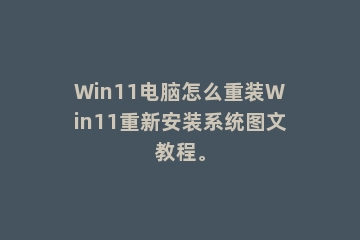 Win11电脑怎么重装Win11重新安装系统图文教程。