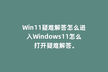 Win11疑难解答怎么进入Windows11怎么打开疑难解答。