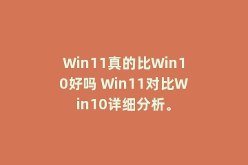 Win11真的比Win10好吗 Win11对比Win10详细分析。