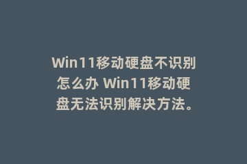 Win11移动硬盘不识别怎么办 Win11移动硬盘无法识别解决方法。