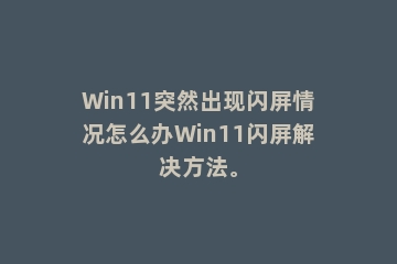 Win11突然出现闪屏情况怎么办Win11闪屏解决方法。