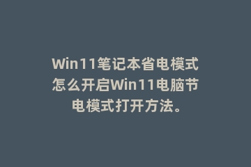 Win11笔记本省电模式怎么开启Win11电脑节电模式打开方法。