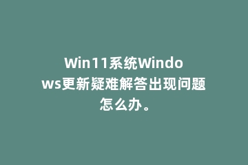 Win11系统Windows更新疑难解答出现问题怎么办。