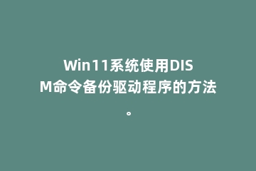 Win11系统使用DISM命令备份驱动程序的方法。