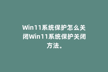 Win11系统保护怎么关闭Win11系统保护关闭方法。