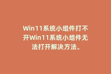 Win11系统小组件打不开Win11系统小组件无法打开解决方法。