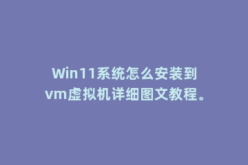 Win11系统怎么安装到vm虚拟机详细图文教程。